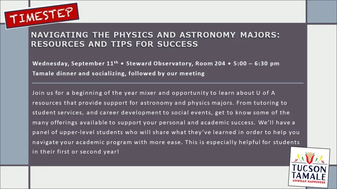 Join us for a beginning of the year mixer and opportunity to learn about U of A resources that provide support for astronomy and physics majors. From tutoring to student services, and career development to social events, get to know some of the many offerings available to support your personal and academic success. We’ll have a panel of upper-level students who will share what they’ve learned in order to help you navigate your academic program with more ease.